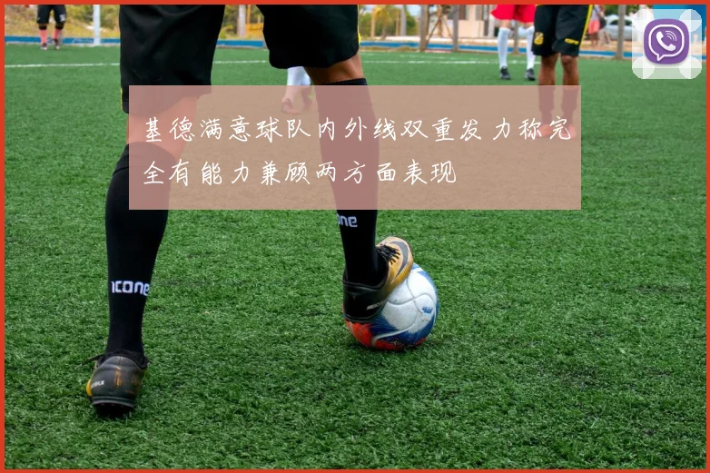 基德满意球队内外线双重发力称完全有能力兼顾两方面表现
