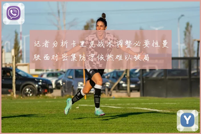 记者分析卡里克战术调整必要性曼联面对密集防守依然难以破局