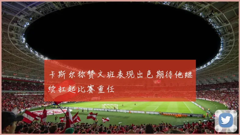 卡斯尔称赞文班表现出色期待他继续扛起比赛重任