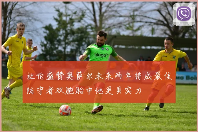 杜伦盛赞奥萨尔未来两年将成最佳防守者双胞胎中他更具实力