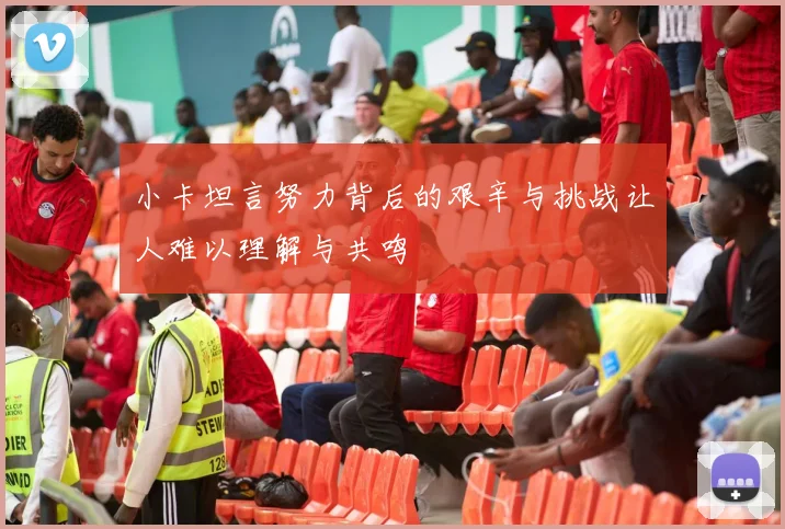 小卡坦言努力背后的艰辛与挑战让人难以理解与共鸣