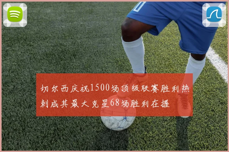 切尔西庆祝1500场顶级联赛胜利热刺成其最大克星68场胜利在握