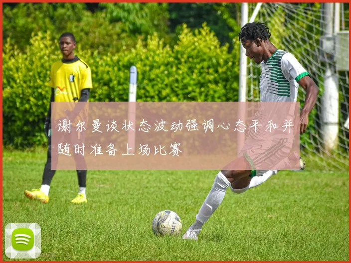 谢尔曼谈状态波动强调心态平和并随时准备上场比赛