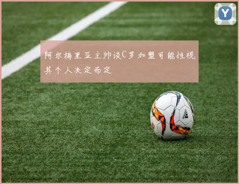 阿尔梅里亚主帅谈C罗加盟可能性视其个人决定而定