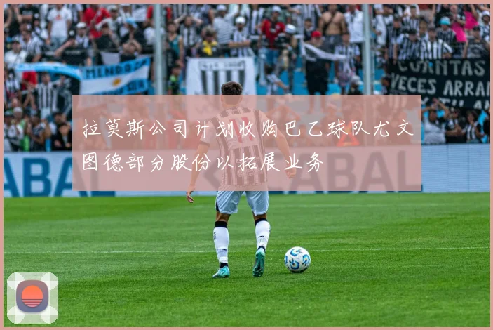 拉莫斯公司计划收购巴乙球队尤文图德部分股份以拓展业务