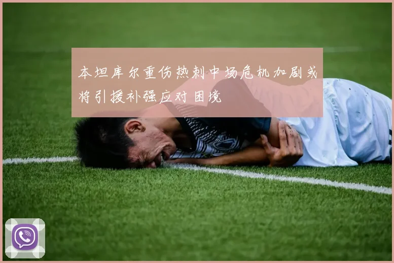 本坦库尔重伤热刺中场危机加剧或将引援补强应对困境