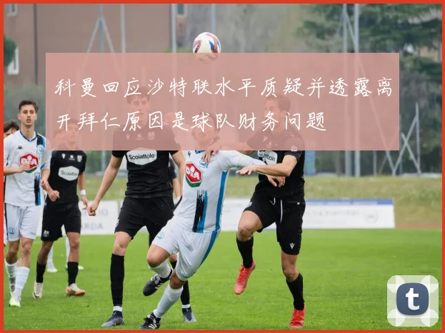 科曼回应沙特联水平质疑并透露离开拜仁原因是球队财务问题
